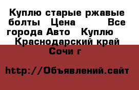 Куплю старые ржавые болты › Цена ­ 149 - Все города Авто » Куплю   . Краснодарский край,Сочи г.